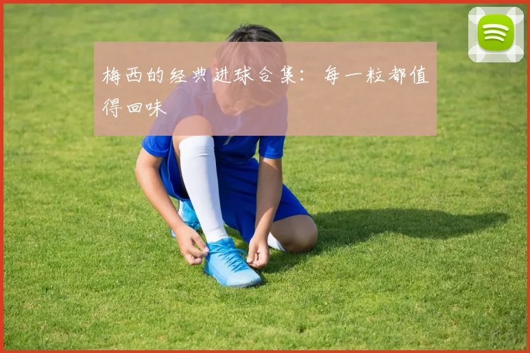 梅西的经典进球合集：每一粒都值得回味