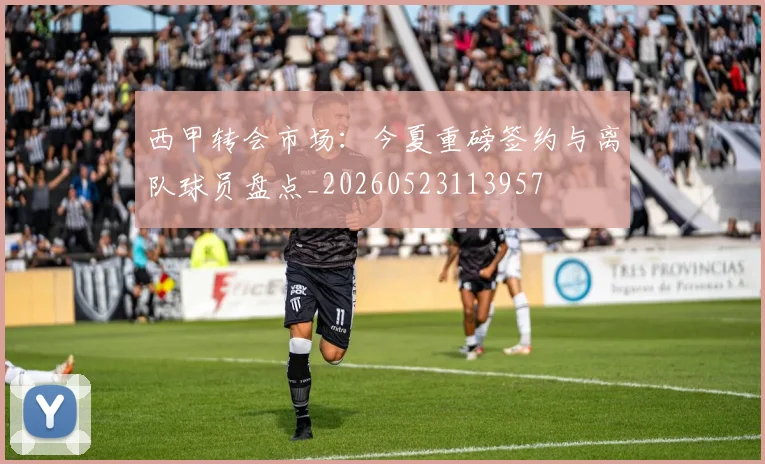 西甲转会市场：今夏重磅签约与离队球员盘点_20260523113957