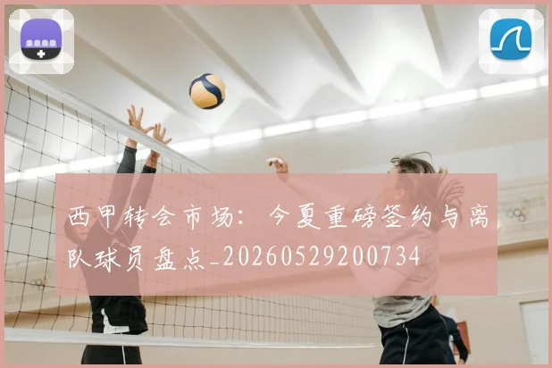 西甲转会市场：今夏重磅签约与离队球员盘点_20260529200734