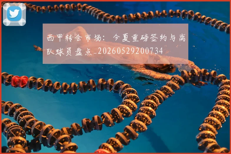 西甲转会市场：今夏重磅签约与离队球员盘点_20260529200734