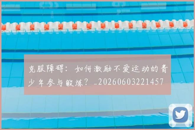 克服障碍：如何激励不爱运动的青少年参与锻炼？_20260603221457
