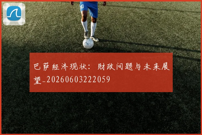 巴萨经济现状：财政问题与未来展望_20260603222059