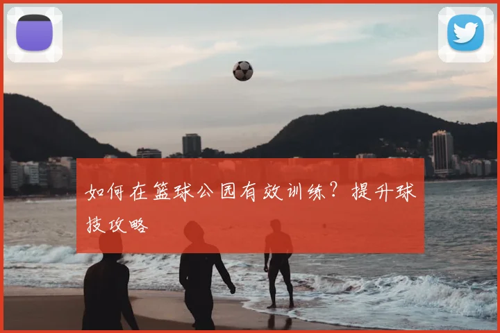 如何在篮球公园有效训练？提升球技攻略