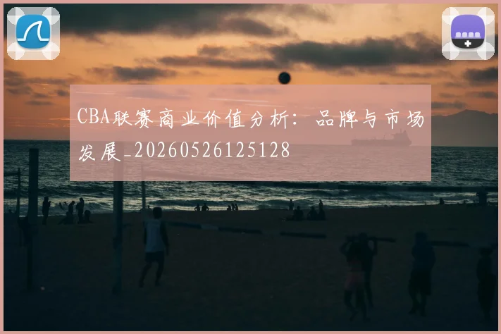 CBA联赛商业价值分析：品牌与市场发展_20260526125128