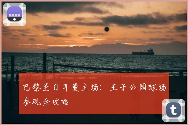巴黎圣日耳曼主场:王子公园球场参观全攻略