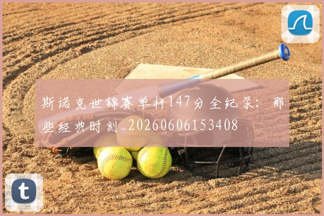 斯诺克世锦赛单杆147分全纪录：那些经典时刻_20260606153408