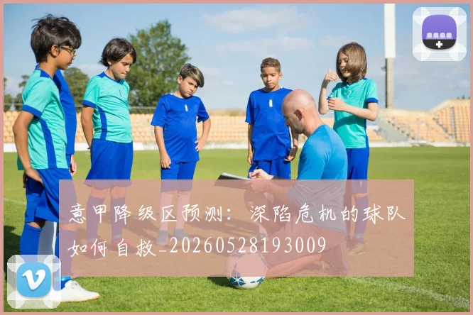 意甲降级区预测:深陷危机的球队如何自救_20260528193009