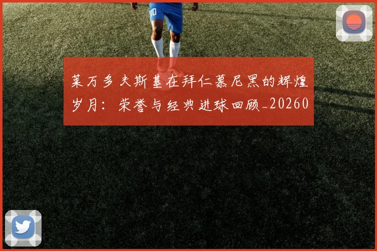 莱万多夫斯基在拜仁慕尼黑的辉煌岁月:荣誉与经典进球回顾_20260703181801