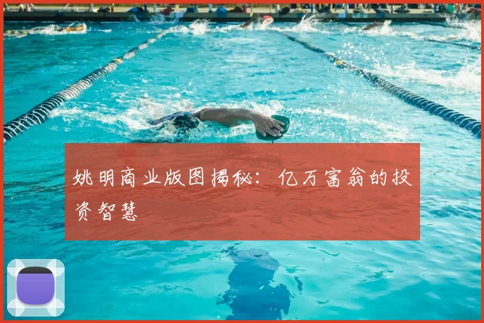 姚明商业版图揭秘：亿万富翁的投资智慧