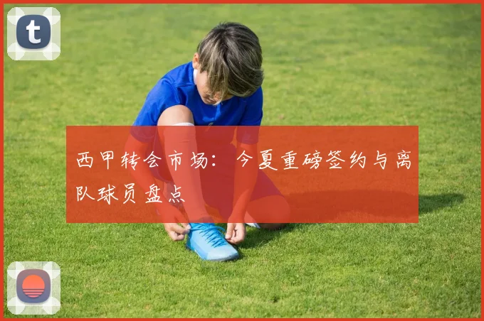 西甲转会市场：今夏重磅签约与离队球员盘点
