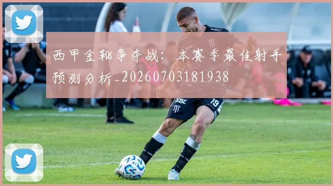 西甲金靴争夺战：本赛季最佳射手预测分析_20260703181938