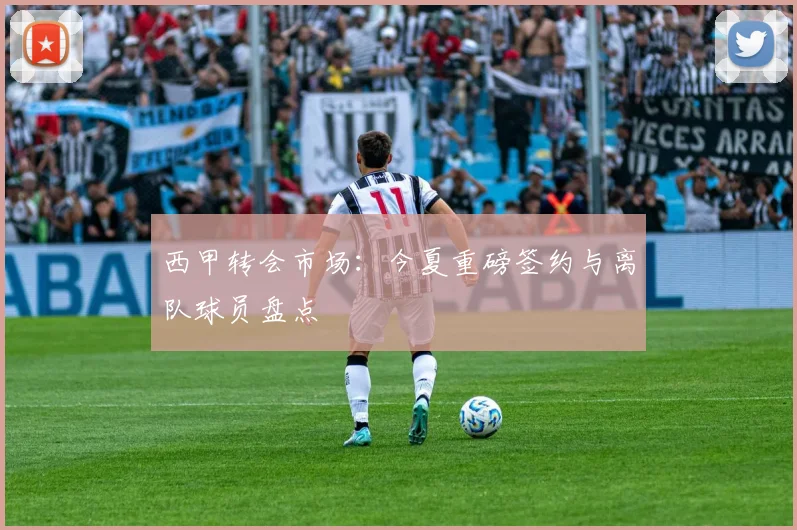 西甲转会市场：今夏重磅签约与离队球员盘点