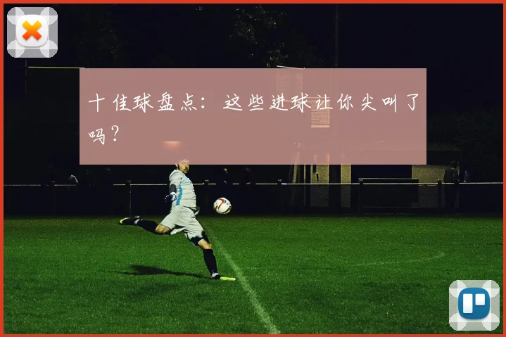 十佳球盘点：这些进球让你尖叫了吗？