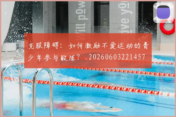克服障碍：如何激励不爱运动的青少年参与锻炼？_20260603221457