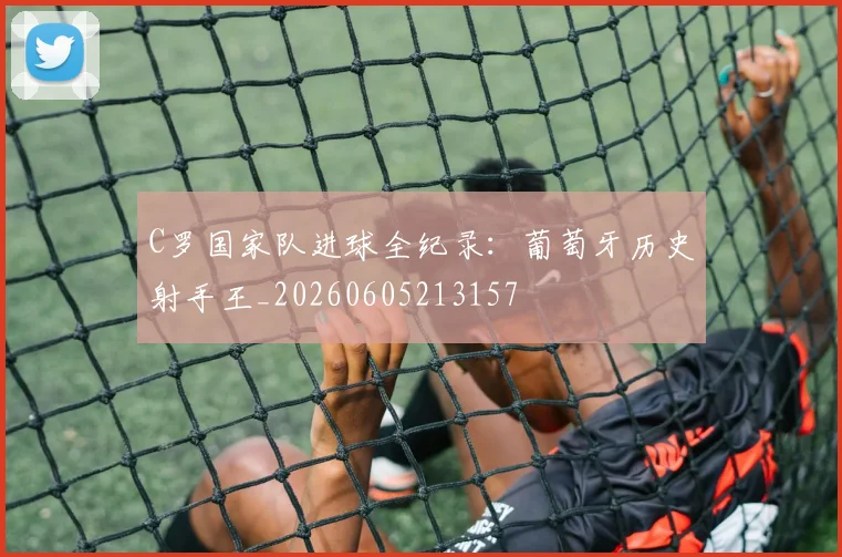C罗国家队进球全纪录：葡萄牙历史射手王_20260605213157