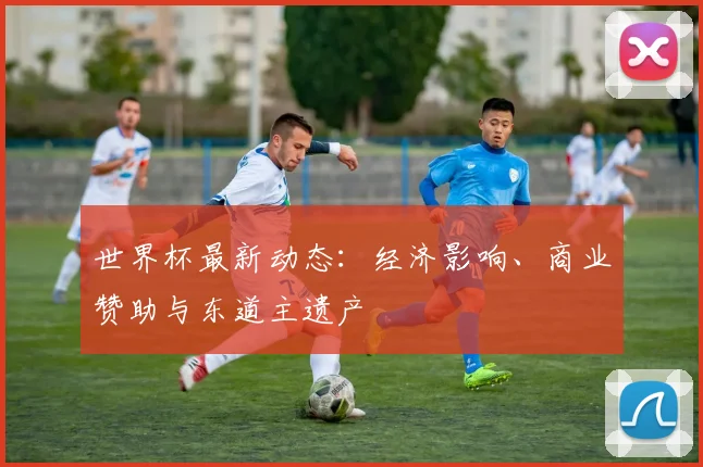 世界杯最新动态：经济影响、商业赞助与东道主遗产