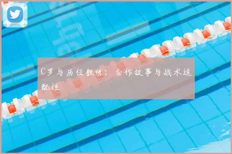 C罗与历任教练：合作故事与战术适配性