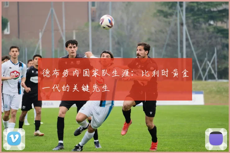 德布劳内国家队生涯：比利时黄金一代的关键先生