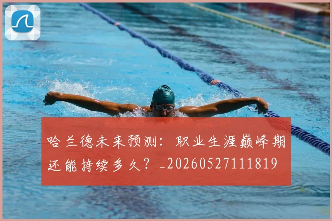哈兰德未来预测：职业生涯巅峰期还能持续多久？_20260527111819