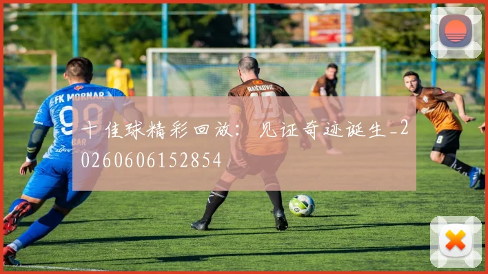 十佳球精彩回放：见证奇迹诞生_20260606152854