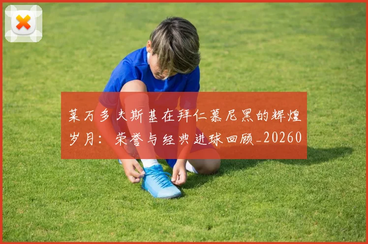 莱万多夫斯基在拜仁慕尼黑的辉煌岁月:荣誉与经典进球回顾_20260703181801