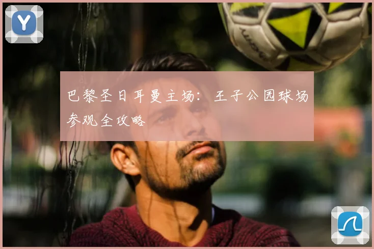 巴黎圣日耳曼主场:王子公园球场参观全攻略