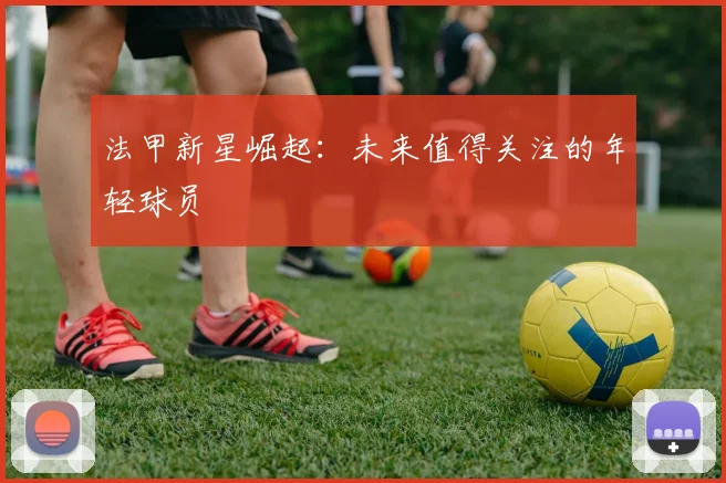 法甲新星崛起：未来值得关注的年轻球员