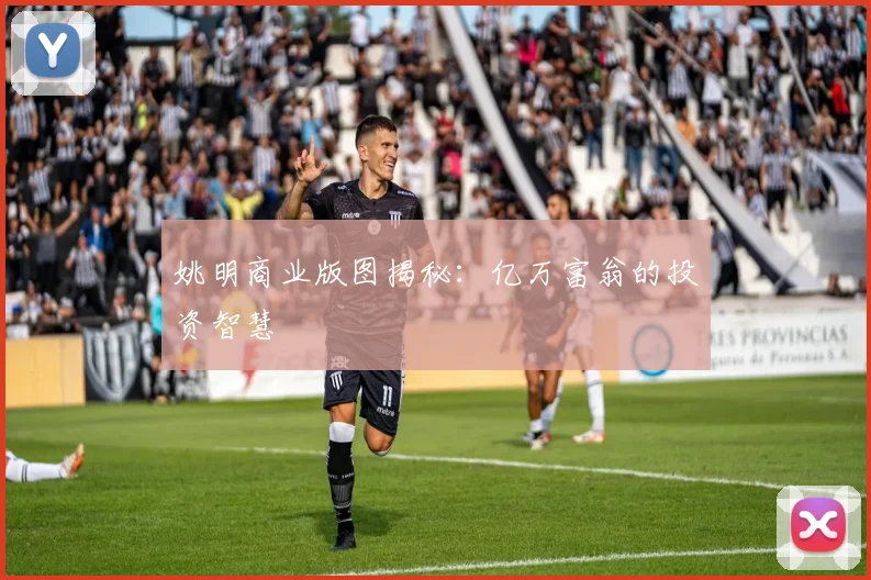 姚明商业版图揭秘：亿万富翁的投资智慧