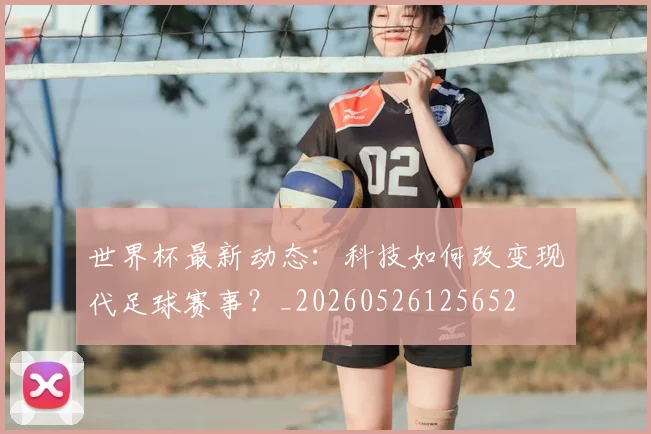 世界杯最新动态：科技如何改变现代足球赛事？_20260526125652