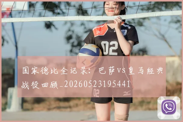 国家德比全记录：巴萨vs皇马经典战役回顾_20260523195441