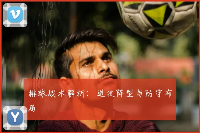 排球战术解析：进攻阵型与防守布局
