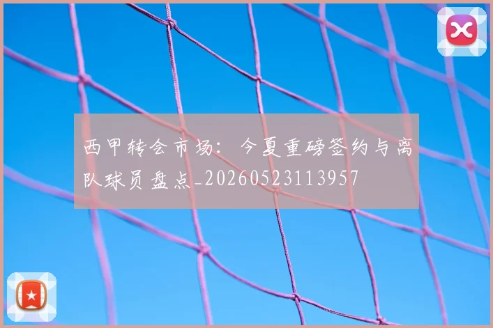 西甲转会市场：今夏重磅签约与离队球员盘点_20260523113957