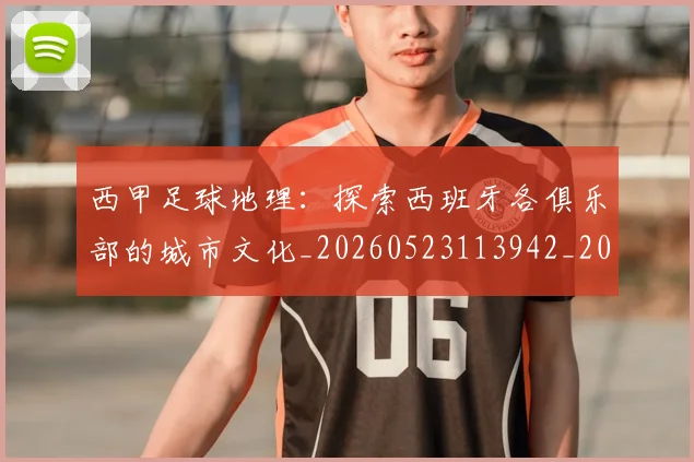 西甲足球地理：探索西班牙各俱乐部的城市文化_20260523113942_20260703181926