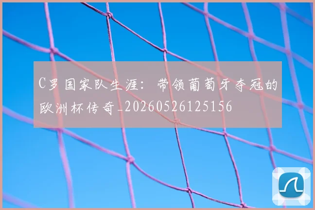 C罗国家队生涯：带领葡萄牙夺冠的欧洲杯传奇_20260526125156