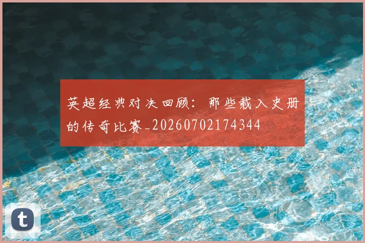 英超经典对决回顾：那些载入史册的传奇比赛_20260702174344