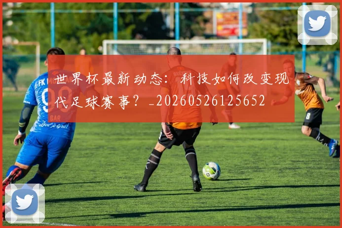 世界杯最新动态：科技如何改变现代足球赛事？_20260526125652
