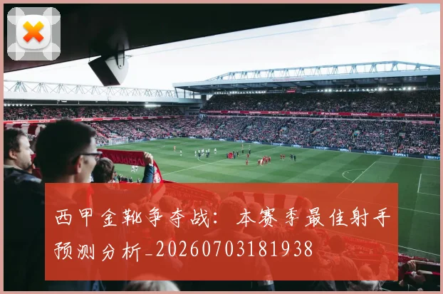 西甲金靴争夺战：本赛季最佳射手预测分析_20260703181938