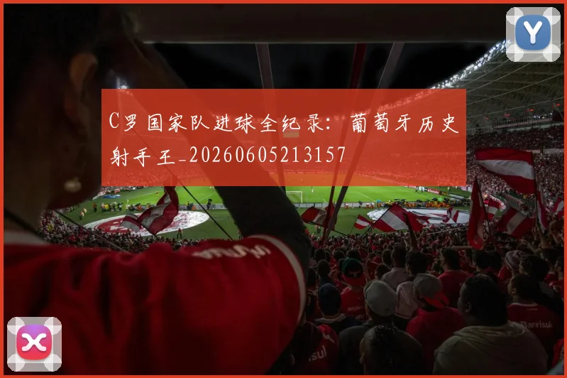 C罗国家队进球全纪录：葡萄牙历史射手王_20260605213157